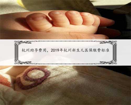 杭州助孕费用，2019年杭州新生儿医保缴费标准